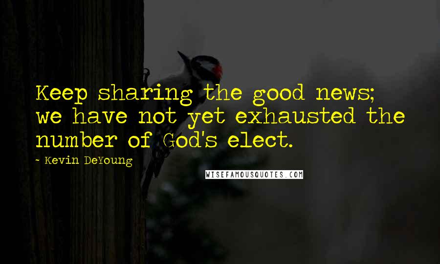 Kevin DeYoung Quotes: Keep sharing the good news; we have not yet exhausted the number of God's elect.