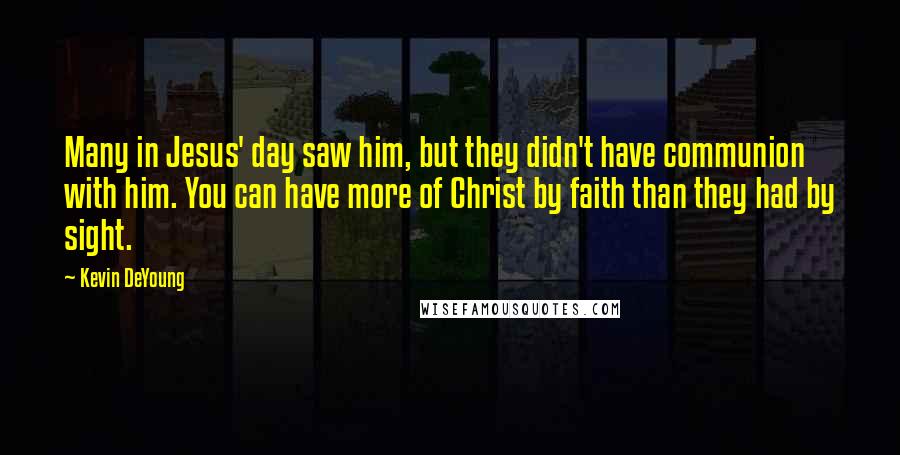 Kevin DeYoung Quotes: Many in Jesus' day saw him, but they didn't have communion with him. You can have more of Christ by faith than they had by sight.