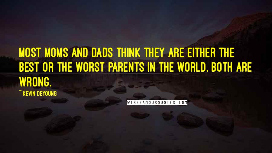 Kevin DeYoung Quotes: Most moms and dads think they are either the best or the worst parents in the world. Both are wrong.