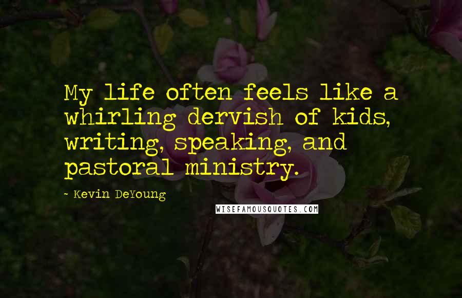 Kevin DeYoung Quotes: My life often feels like a whirling dervish of kids, writing, speaking, and pastoral ministry.