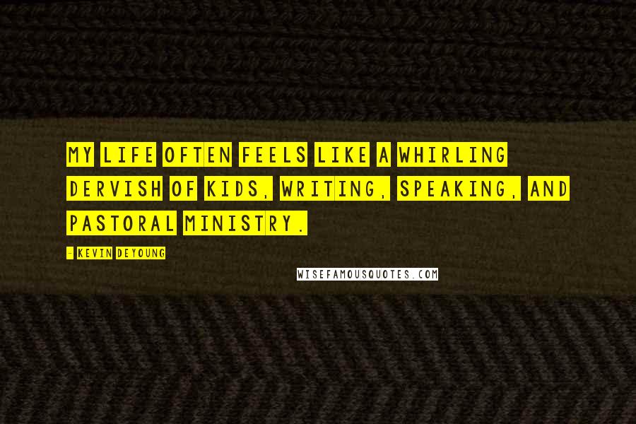 Kevin DeYoung Quotes: My life often feels like a whirling dervish of kids, writing, speaking, and pastoral ministry.
