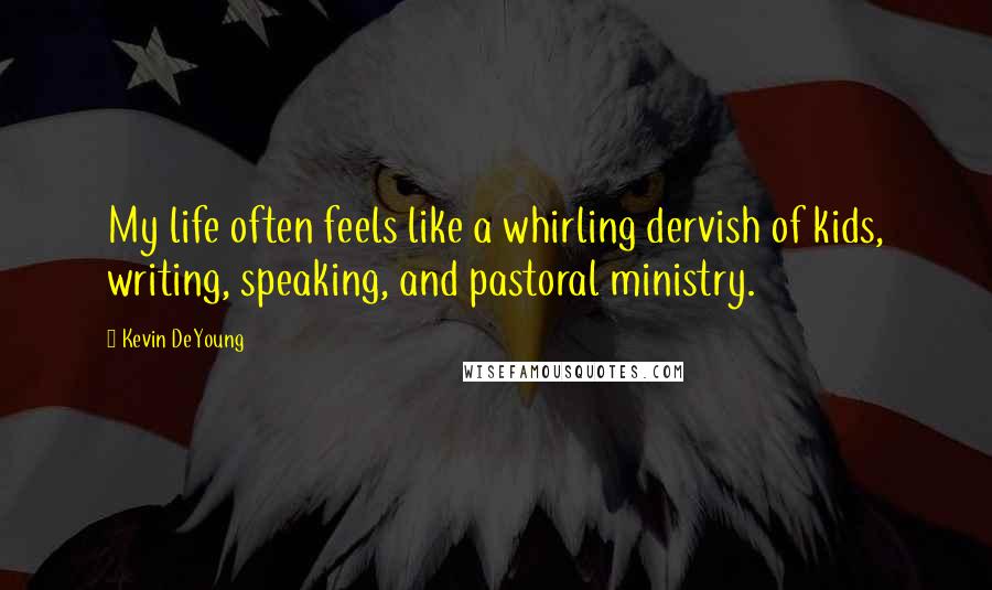 Kevin DeYoung Quotes: My life often feels like a whirling dervish of kids, writing, speaking, and pastoral ministry.