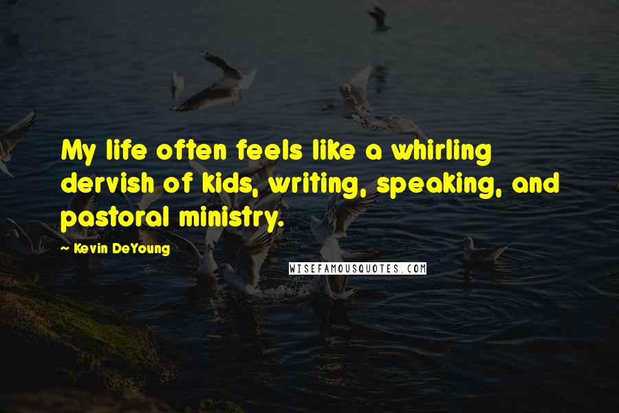 Kevin DeYoung Quotes: My life often feels like a whirling dervish of kids, writing, speaking, and pastoral ministry.