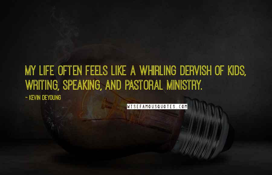 Kevin DeYoung Quotes: My life often feels like a whirling dervish of kids, writing, speaking, and pastoral ministry.