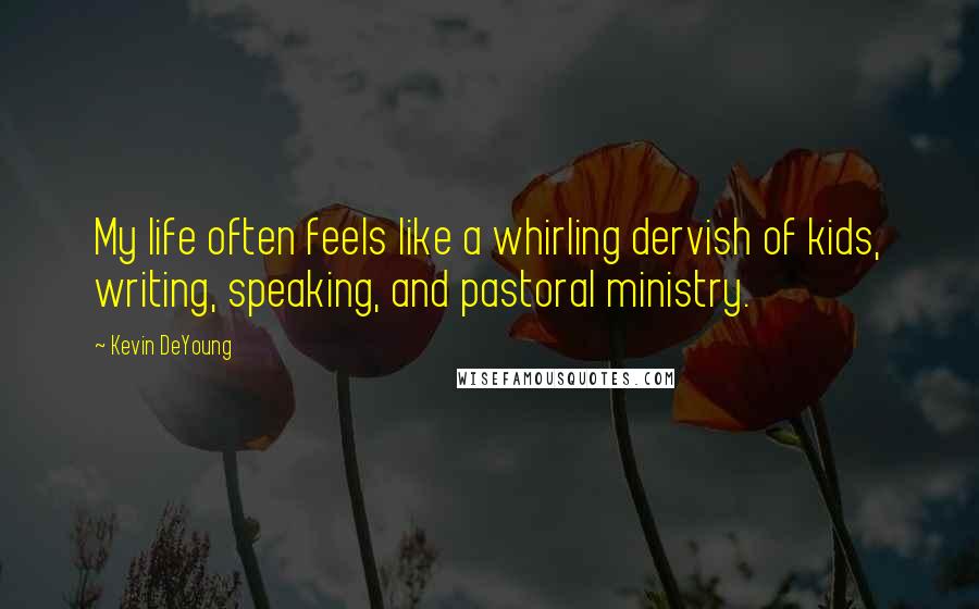 Kevin DeYoung Quotes: My life often feels like a whirling dervish of kids, writing, speaking, and pastoral ministry.
