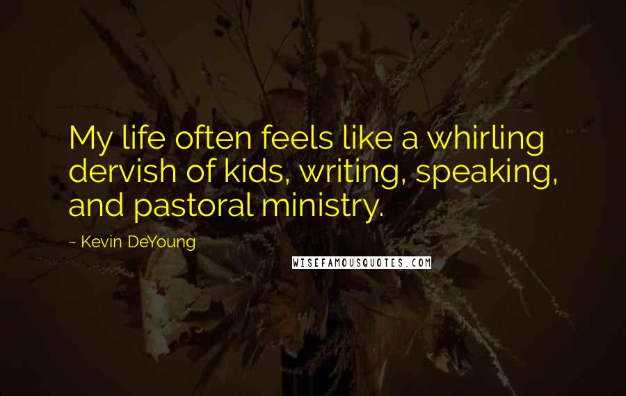 Kevin DeYoung Quotes: My life often feels like a whirling dervish of kids, writing, speaking, and pastoral ministry.