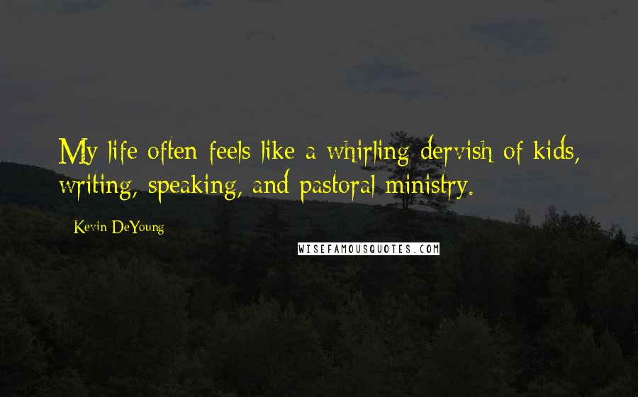Kevin DeYoung Quotes: My life often feels like a whirling dervish of kids, writing, speaking, and pastoral ministry.