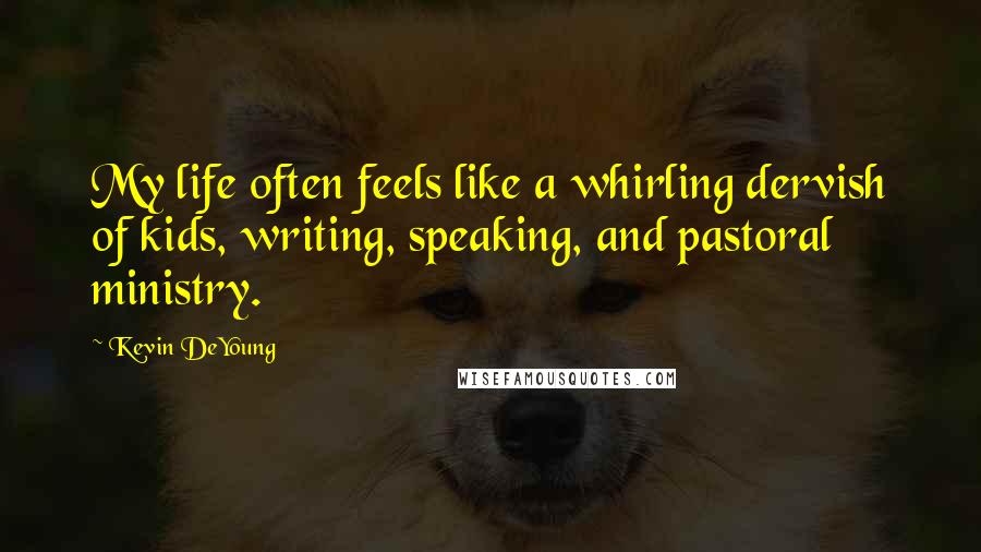 Kevin DeYoung Quotes: My life often feels like a whirling dervish of kids, writing, speaking, and pastoral ministry.
