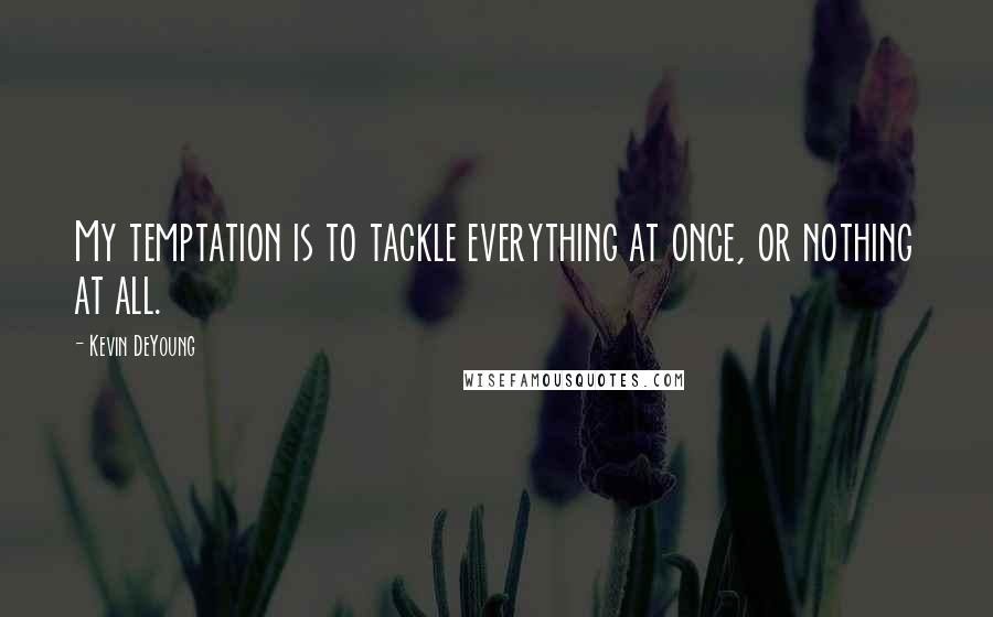 Kevin DeYoung Quotes: My temptation is to tackle everything at once, or nothing at all.