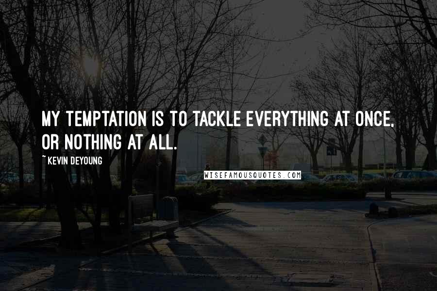 Kevin DeYoung Quotes: My temptation is to tackle everything at once, or nothing at all.