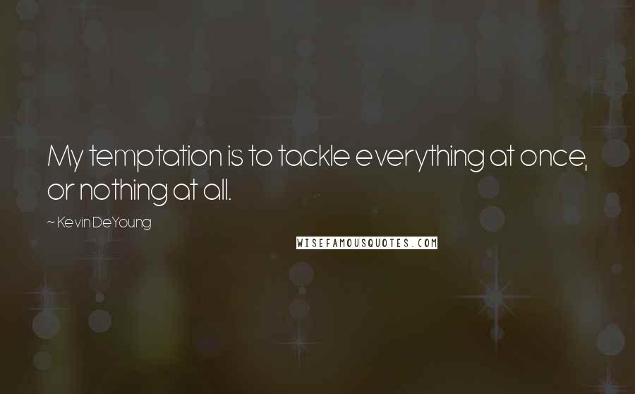 Kevin DeYoung Quotes: My temptation is to tackle everything at once, or nothing at all.