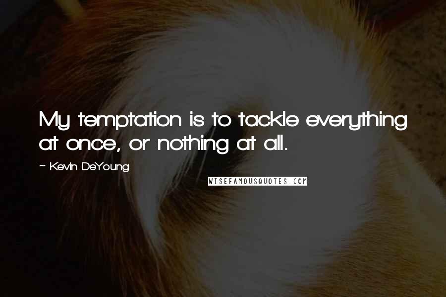 Kevin DeYoung Quotes: My temptation is to tackle everything at once, or nothing at all.