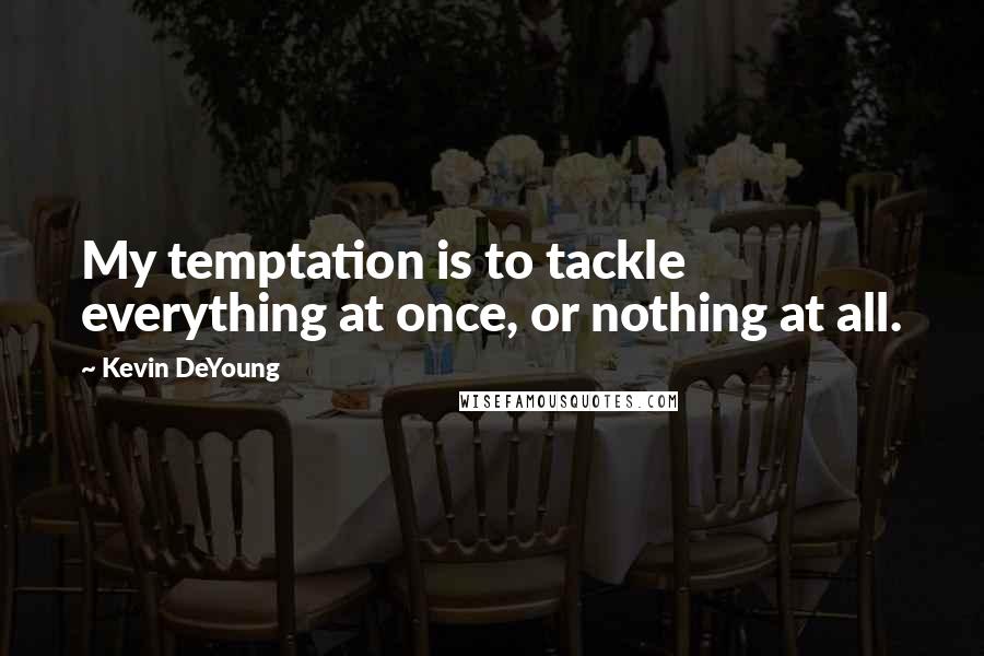 Kevin DeYoung Quotes: My temptation is to tackle everything at once, or nothing at all.
