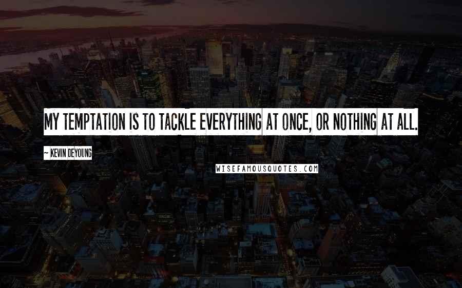 Kevin DeYoung Quotes: My temptation is to tackle everything at once, or nothing at all.