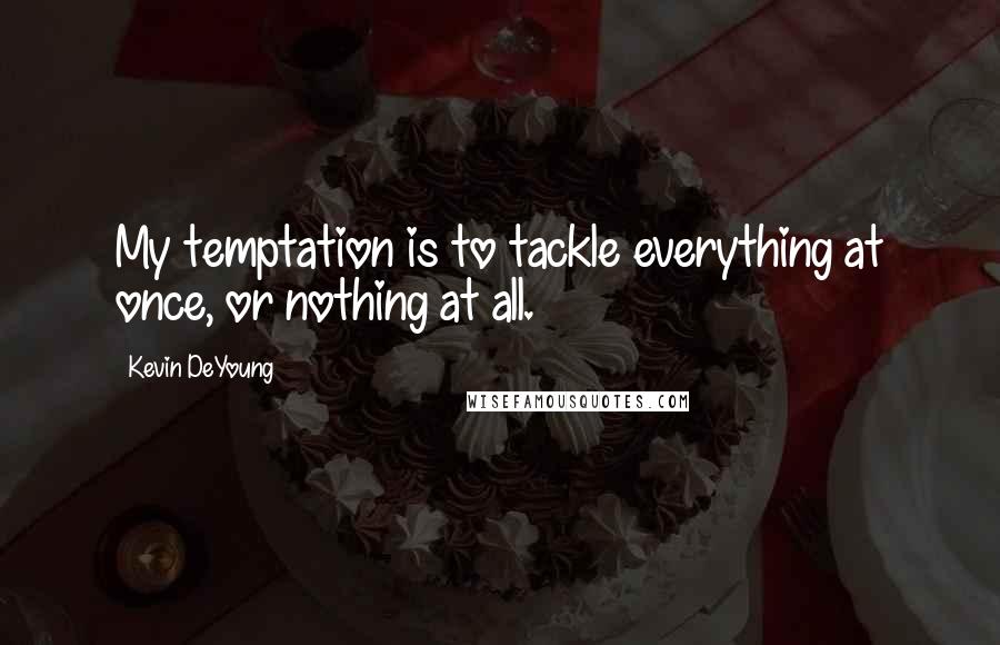 Kevin DeYoung Quotes: My temptation is to tackle everything at once, or nothing at all.