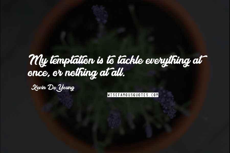 Kevin DeYoung Quotes: My temptation is to tackle everything at once, or nothing at all.