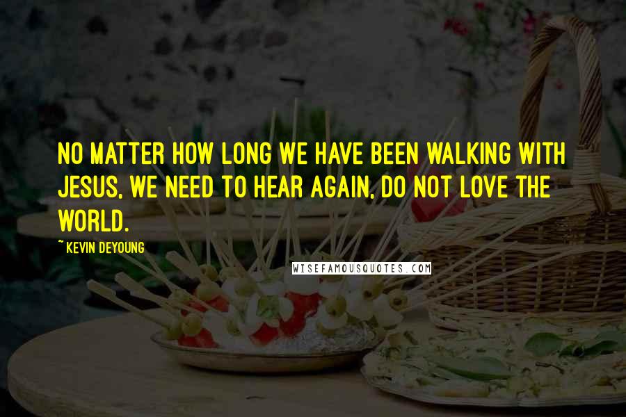 Kevin DeYoung Quotes: No matter how long we have been walking with Jesus, we need to hear again, do not love the world.