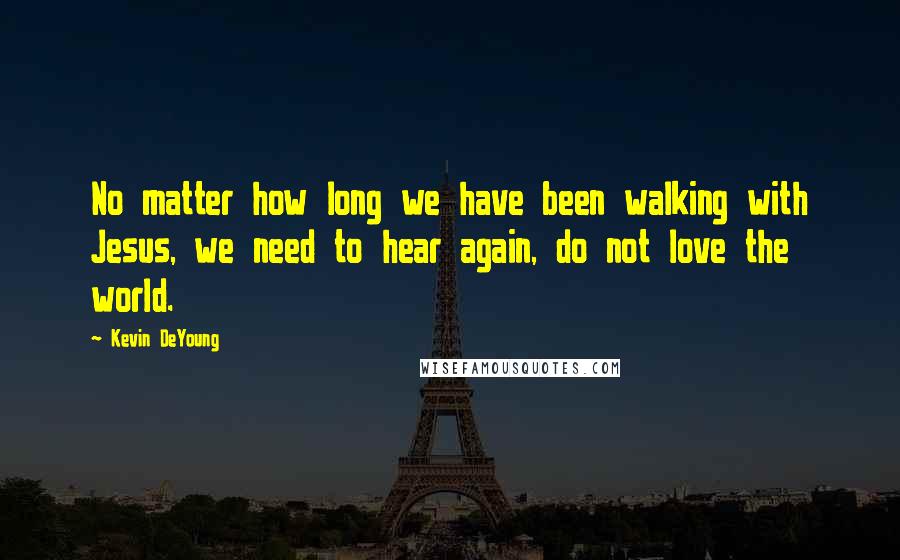 Kevin DeYoung Quotes: No matter how long we have been walking with Jesus, we need to hear again, do not love the world.