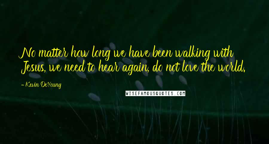 Kevin DeYoung Quotes: No matter how long we have been walking with Jesus, we need to hear again, do not love the world.