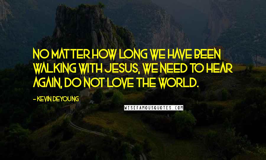 Kevin DeYoung Quotes: No matter how long we have been walking with Jesus, we need to hear again, do not love the world.