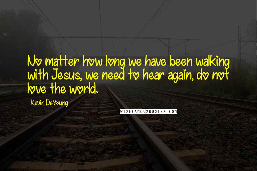 Kevin DeYoung Quotes: No matter how long we have been walking with Jesus, we need to hear again, do not love the world.