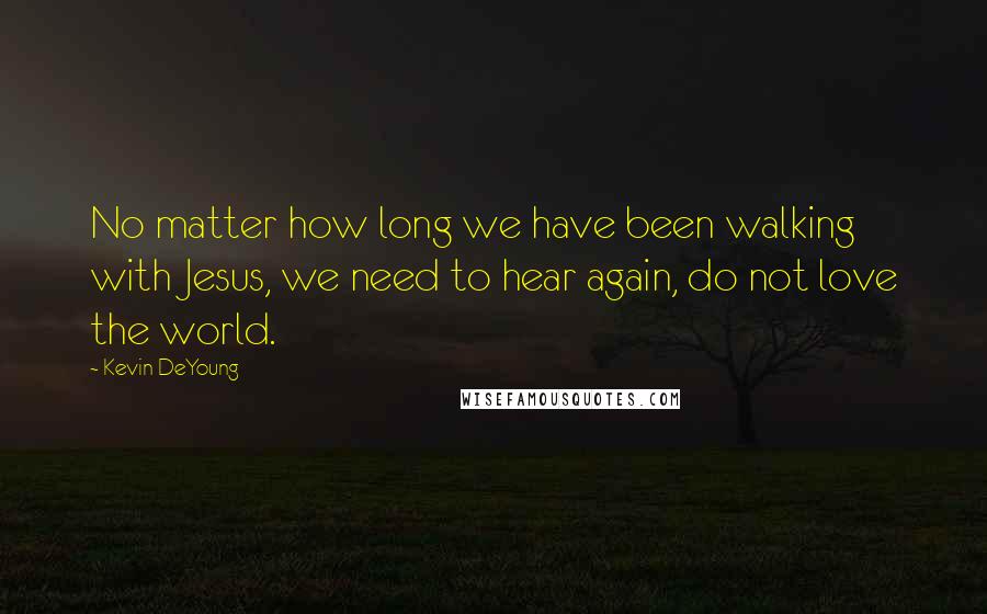 Kevin DeYoung Quotes: No matter how long we have been walking with Jesus, we need to hear again, do not love the world.