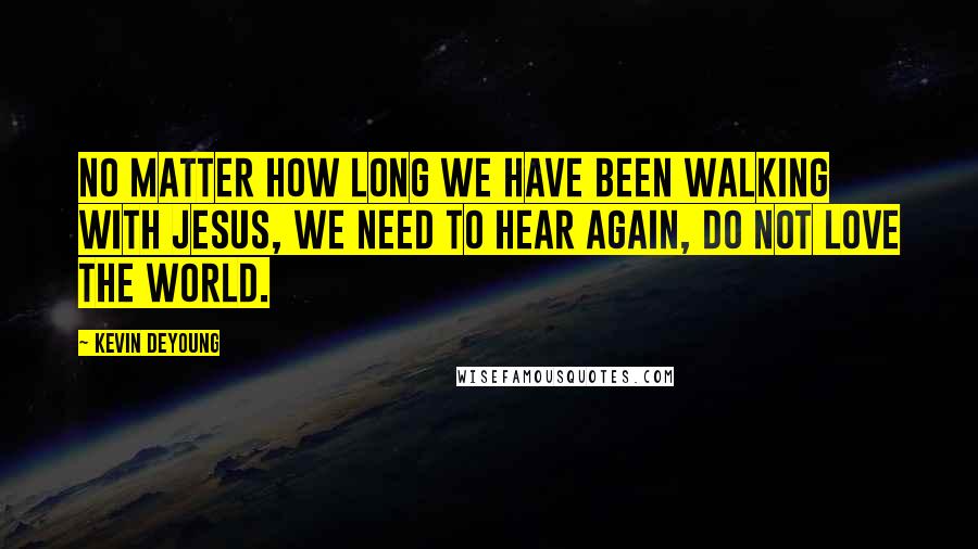 Kevin DeYoung Quotes: No matter how long we have been walking with Jesus, we need to hear again, do not love the world.