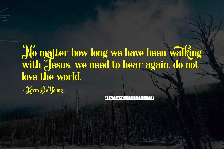 Kevin DeYoung Quotes: No matter how long we have been walking with Jesus, we need to hear again, do not love the world.