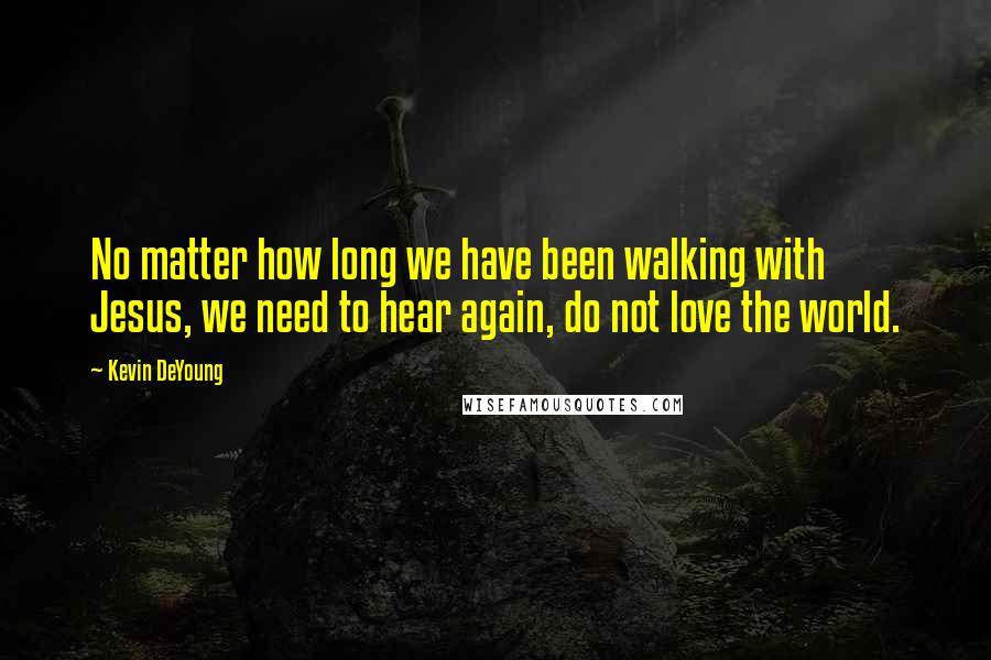 Kevin DeYoung Quotes: No matter how long we have been walking with Jesus, we need to hear again, do not love the world.