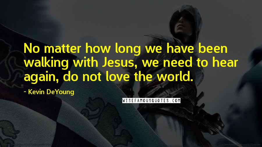 Kevin DeYoung Quotes: No matter how long we have been walking with Jesus, we need to hear again, do not love the world.