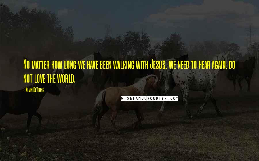 Kevin DeYoung Quotes: No matter how long we have been walking with Jesus, we need to hear again, do not love the world.