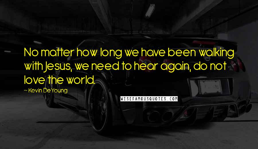 Kevin DeYoung Quotes: No matter how long we have been walking with Jesus, we need to hear again, do not love the world.