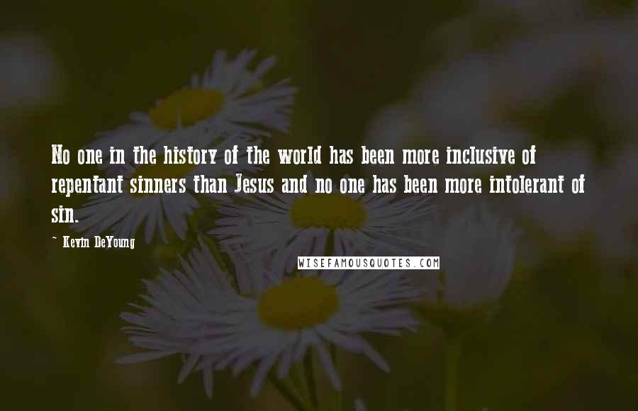 Kevin DeYoung Quotes: No one in the history of the world has been more inclusive of repentant sinners than Jesus and no one has been more intolerant of sin.