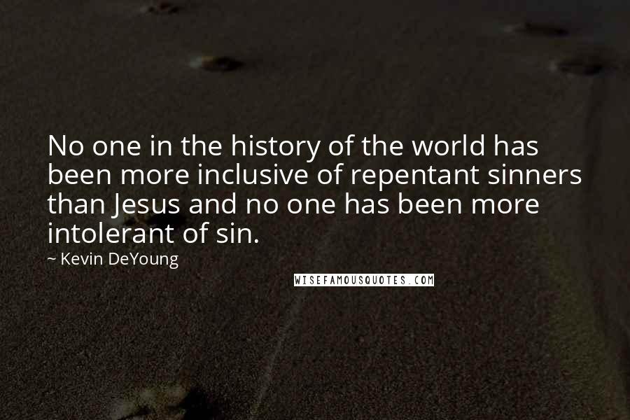 Kevin DeYoung Quotes: No one in the history of the world has been more inclusive of repentant sinners than Jesus and no one has been more intolerant of sin.