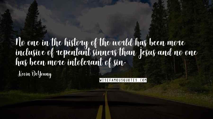 Kevin DeYoung Quotes: No one in the history of the world has been more inclusive of repentant sinners than Jesus and no one has been more intolerant of sin.