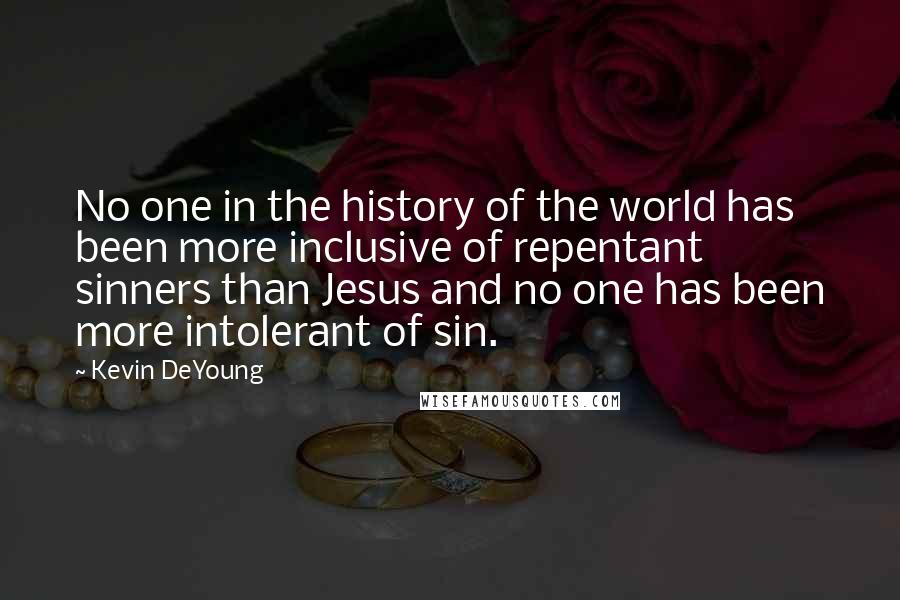 Kevin DeYoung Quotes: No one in the history of the world has been more inclusive of repentant sinners than Jesus and no one has been more intolerant of sin.