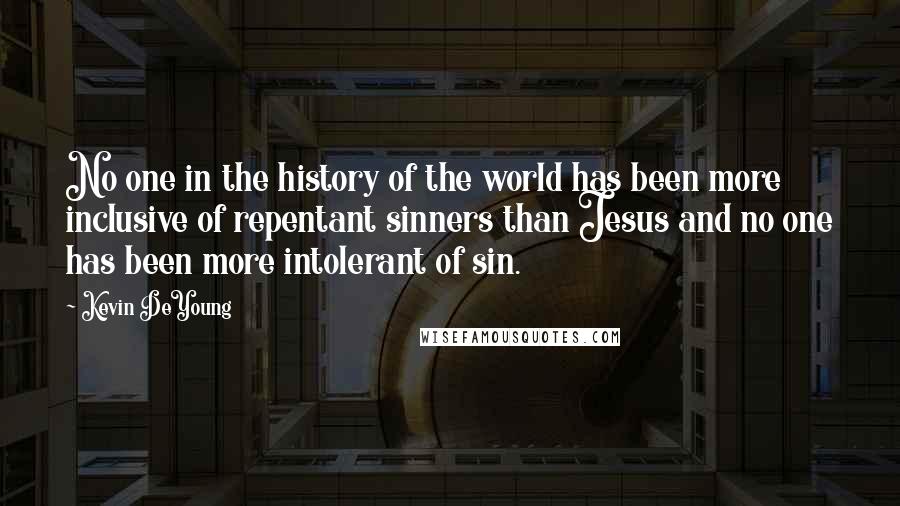 Kevin DeYoung Quotes: No one in the history of the world has been more inclusive of repentant sinners than Jesus and no one has been more intolerant of sin.