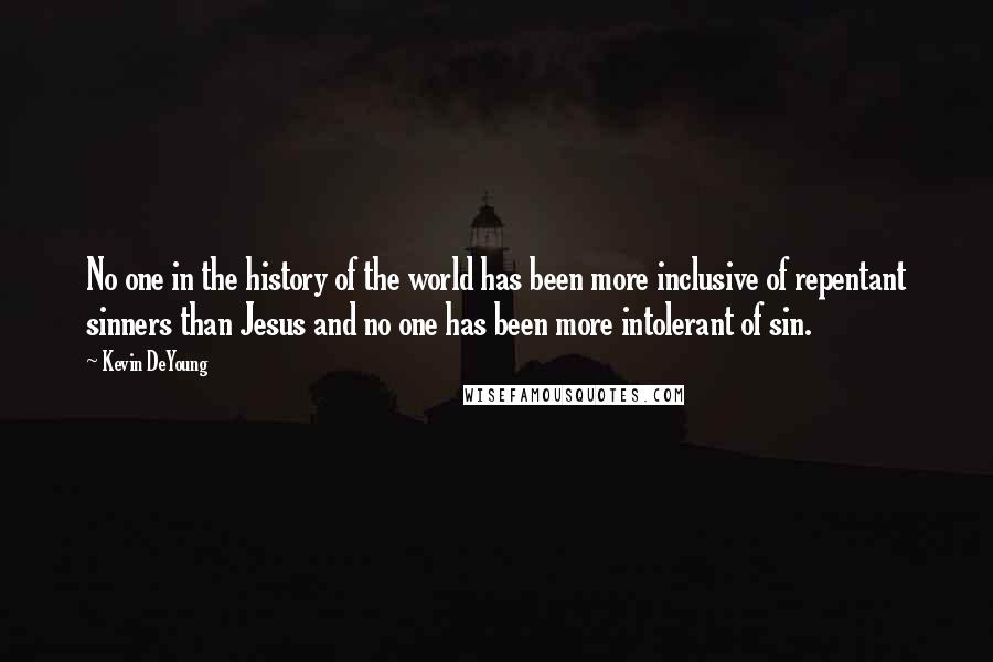 Kevin DeYoung Quotes: No one in the history of the world has been more inclusive of repentant sinners than Jesus and no one has been more intolerant of sin.