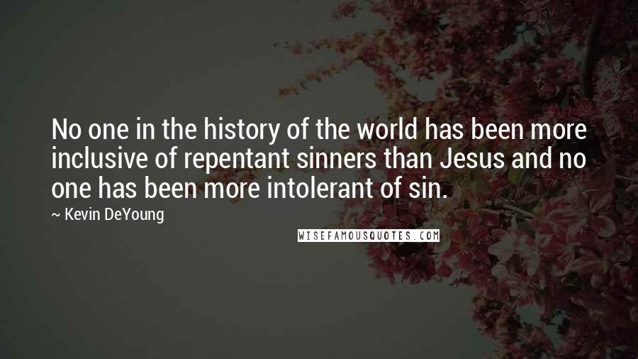 Kevin DeYoung Quotes: No one in the history of the world has been more inclusive of repentant sinners than Jesus and no one has been more intolerant of sin.