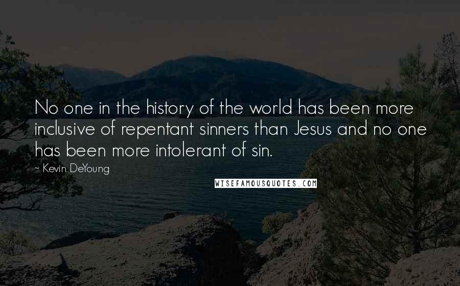 Kevin DeYoung Quotes: No one in the history of the world has been more inclusive of repentant sinners than Jesus and no one has been more intolerant of sin.