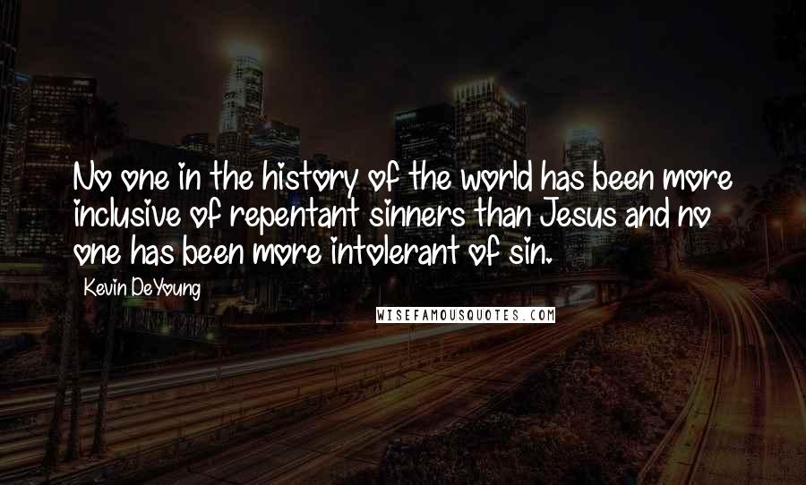 Kevin DeYoung Quotes: No one in the history of the world has been more inclusive of repentant sinners than Jesus and no one has been more intolerant of sin.