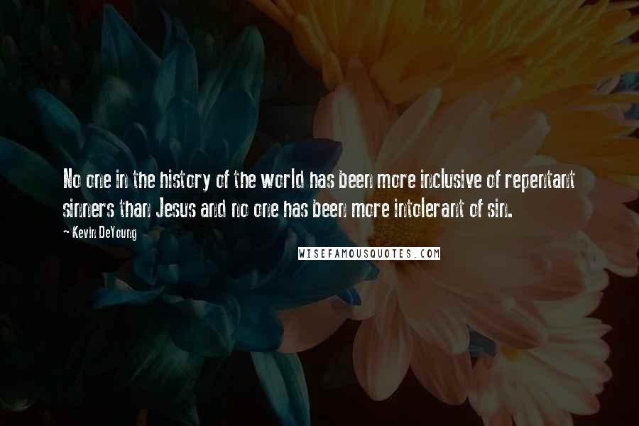 Kevin DeYoung Quotes: No one in the history of the world has been more inclusive of repentant sinners than Jesus and no one has been more intolerant of sin.