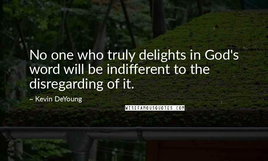 Kevin DeYoung Quotes: No one who truly delights in God's word will be indifferent to the disregarding of it.