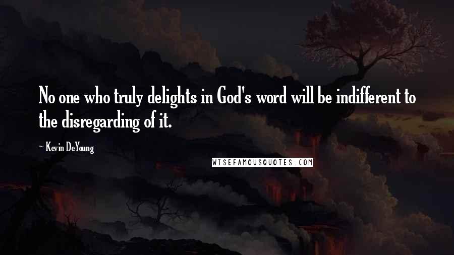 Kevin DeYoung Quotes: No one who truly delights in God's word will be indifferent to the disregarding of it.