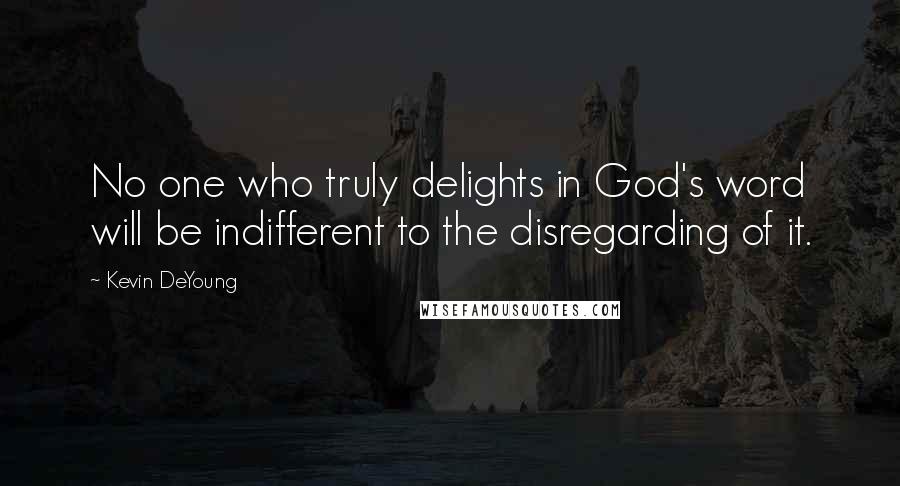 Kevin DeYoung Quotes: No one who truly delights in God's word will be indifferent to the disregarding of it.