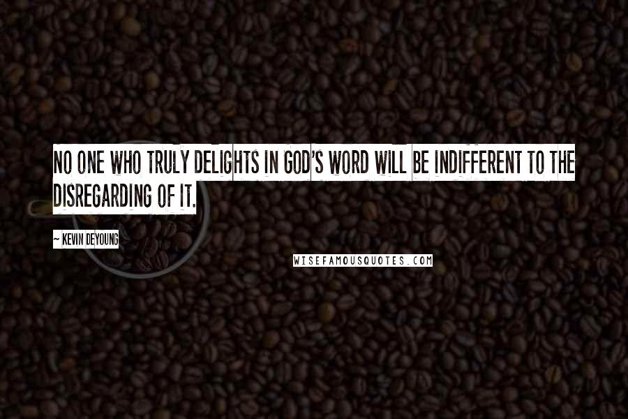 Kevin DeYoung Quotes: No one who truly delights in God's word will be indifferent to the disregarding of it.