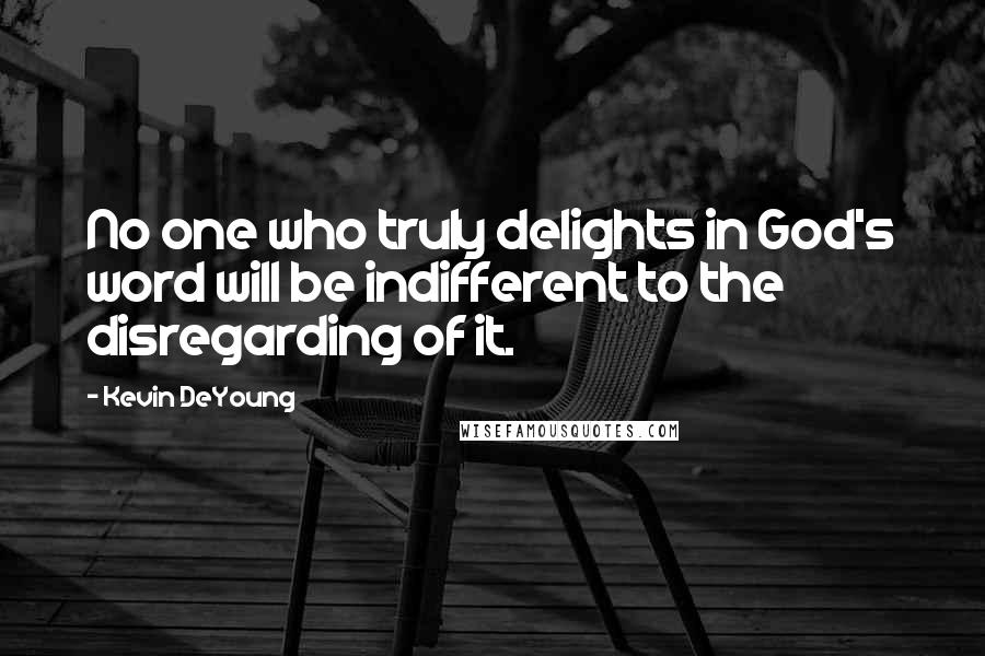 Kevin DeYoung Quotes: No one who truly delights in God's word will be indifferent to the disregarding of it.