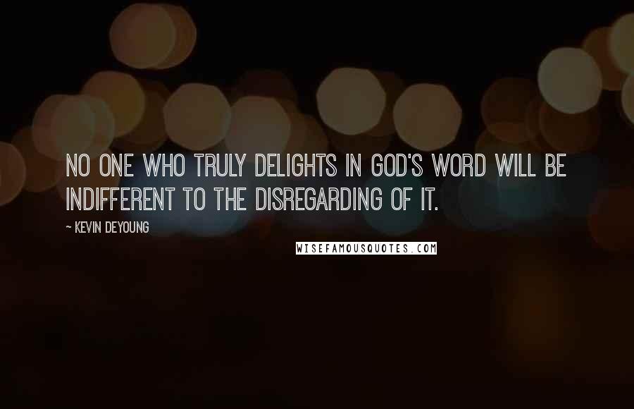 Kevin DeYoung Quotes: No one who truly delights in God's word will be indifferent to the disregarding of it.