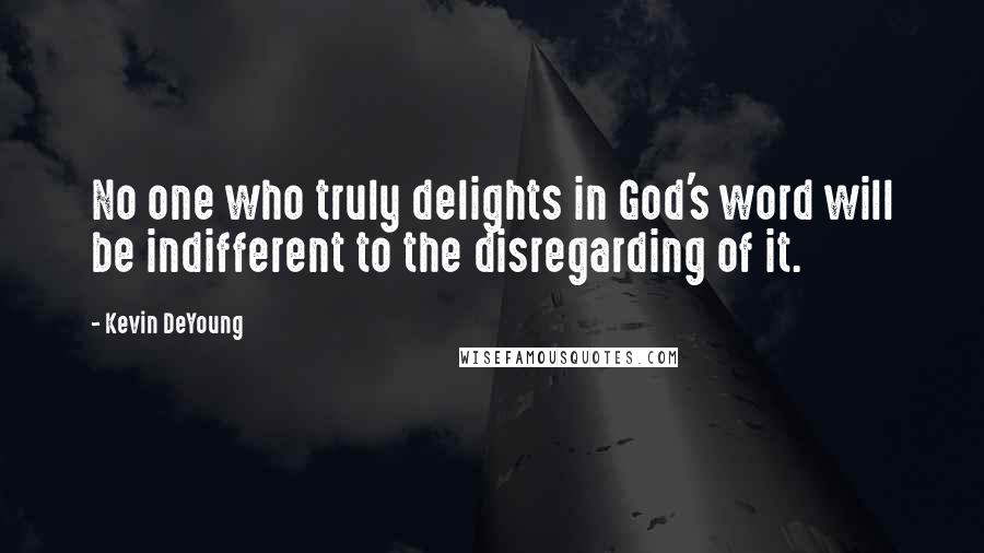 Kevin DeYoung Quotes: No one who truly delights in God's word will be indifferent to the disregarding of it.