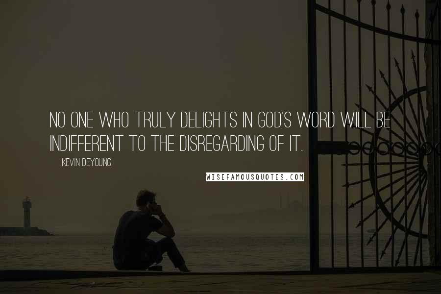 Kevin DeYoung Quotes: No one who truly delights in God's word will be indifferent to the disregarding of it.